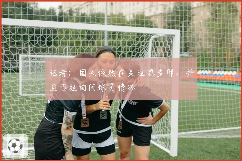 记者:国米依然在关注恩多耶,并且已经询问球员情况