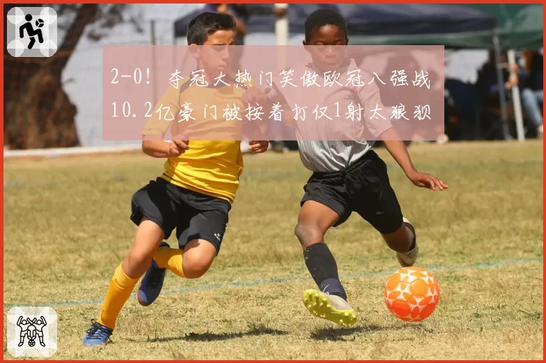 2-0！夺冠大热门笑傲欧冠八强战 10.2亿豪门被按着打仅1射太狼狈