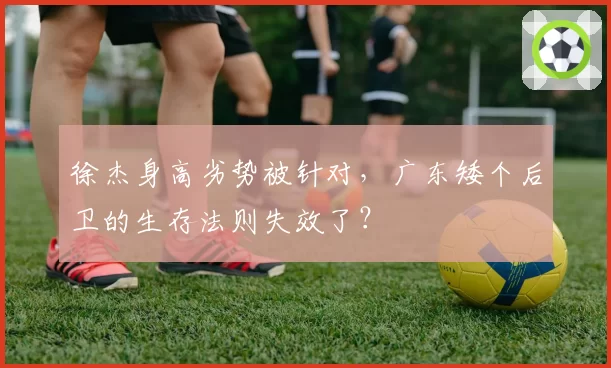 徐杰身高劣势被针对,广东矮个后卫的生存法则失效了?