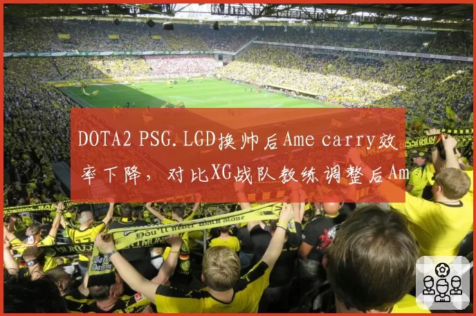 DOTA2 PSG.LGD换帅后Ame carry效率下降，对比XG战队教练调整后Ame状态回升形成反差