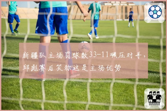 新疆队主场罚球数33-11碾压对手，邱彪赛后笑称这是主场优势