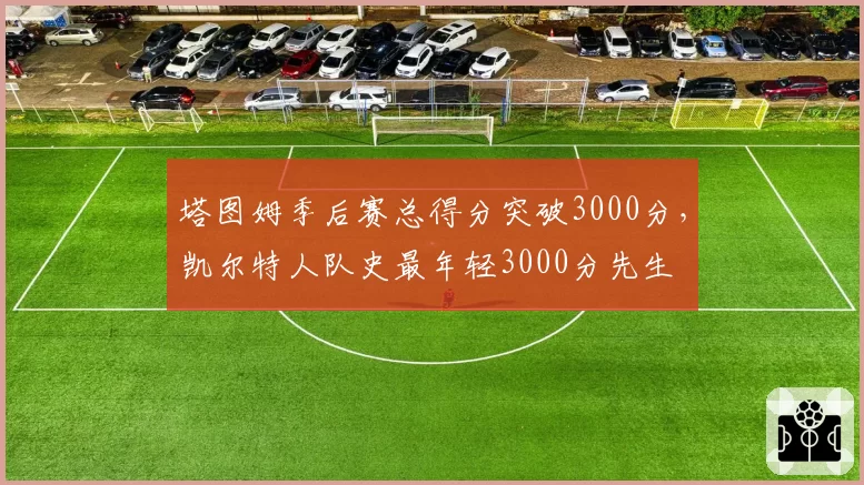 塔图姆季后赛总得分突破3000分，凯尔特人队史最年轻3000分先生