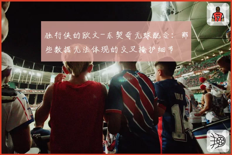 独行侠的欧文-东契奇无球配合：那些数据无法体现的交叉掩护细节