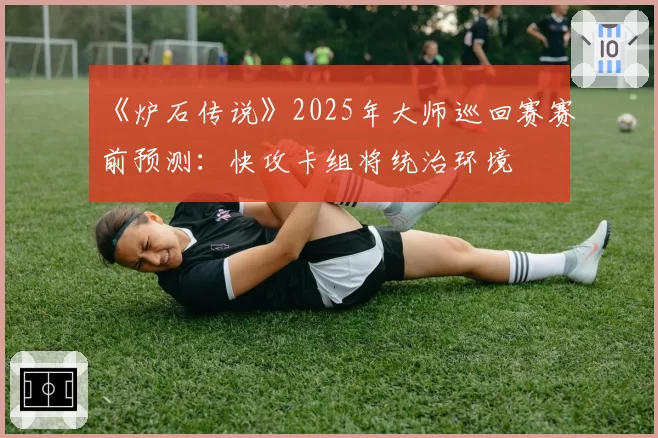 《炉石传说》2025年大师巡回赛赛前预测：快攻卡组将统治环境