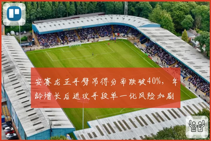 安赛龙正手劈吊得分率跌破40%，年龄增长后进攻手段单一化风险加剧