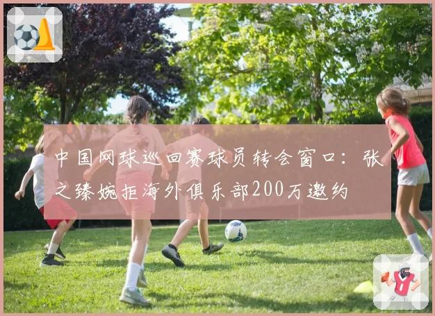 中国网球巡回赛球员转会窗口:张之臻婉拒海外俱乐部200万邀约