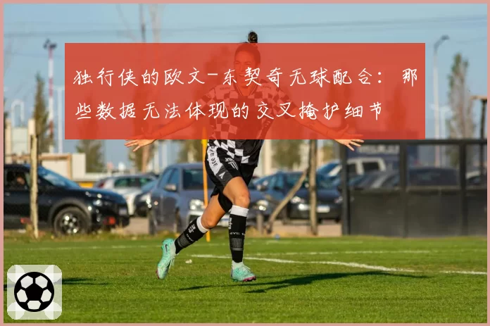 独行侠的欧文-东契奇无球配合：那些数据无法体现的交叉掩护细节
