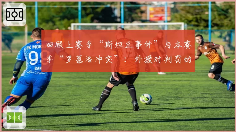 回顾上赛季“斯坦丘事件”与本赛季“罗慕洛冲突”：外援对判罚的反应为何越来越激烈？