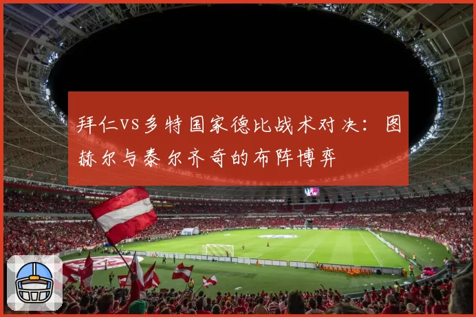 拜仁vs多特国家德比战术对决：图赫尔与泰尔齐奇的布阵博弈