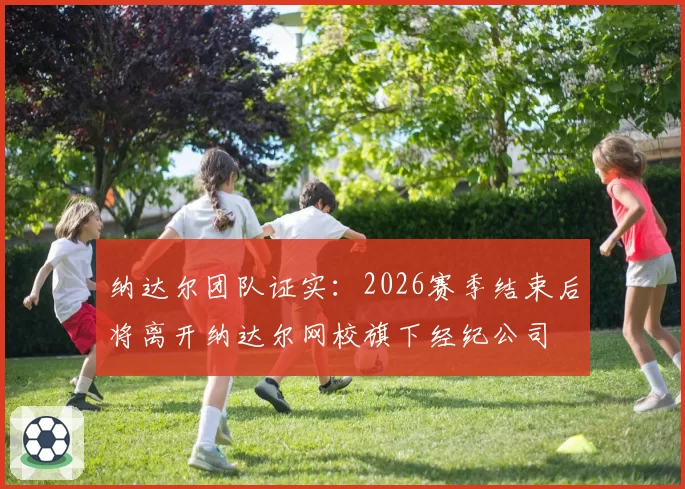 纳达尔团队证实:2026赛季结束后将离开纳达尔网校旗下经纪公司