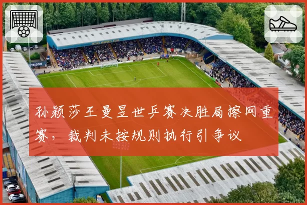 孙颖莎王曼昱世乒赛决胜局擦网重赛，裁判未按规则执行引争议