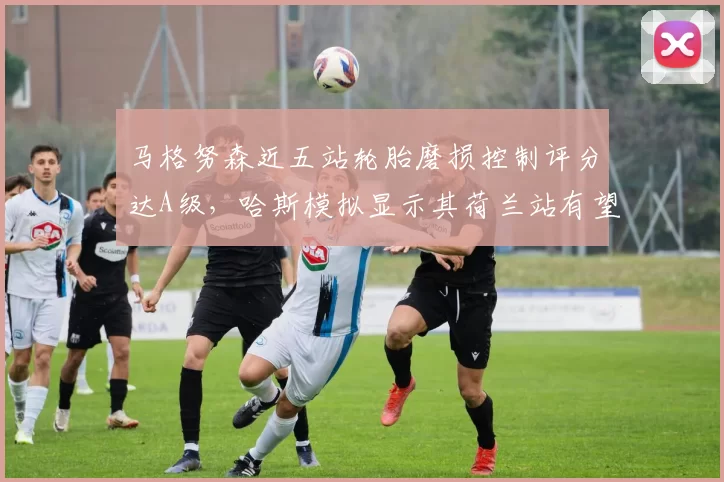 马格努森近五站轮胎磨损控制评分达A级，哈斯模拟显示其荷兰站有望获赛季最佳
