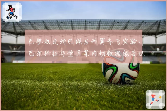 巴黎放走姆巴佩后两翼齐飞实验，巴尔科拉与登贝莱内切数据能否达巅峰？