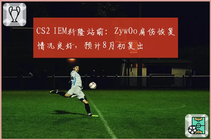 CS2 IEM科隆站前:ZywOo肩伤恢复情况良好,预计8月初复出
