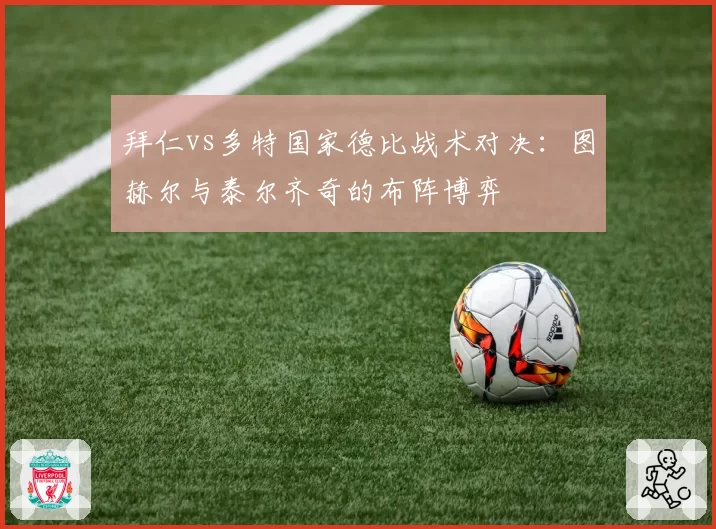 拜仁vs多特国家德比战术对决:图赫尔与泰尔齐奇的布阵博弈