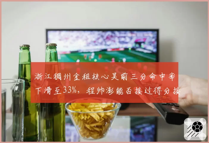 浙江稠州金租核心吴前三分命中率下滑至33%，程帅澎能否接过得分接力棒